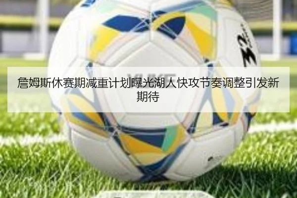 詹姆斯休赛期减重计划曝光湖人快攻节奏调整引发新期待