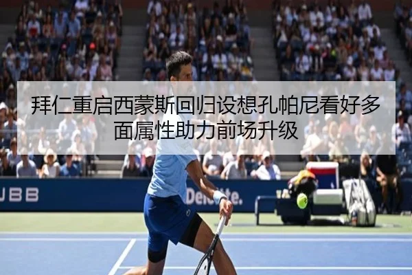 拜仁重启西蒙斯回归设想孔帕尼看好多面属性助力前场升级
